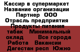 Кассир в супермаркет › Название организации ­ Партнер, ООО › Отрасль предприятия ­ Продукты питания, табак › Минимальный оклад ­ 1 - Все города Работа » Вакансии   . Дагестан респ.,Южно-Сухокумск г.